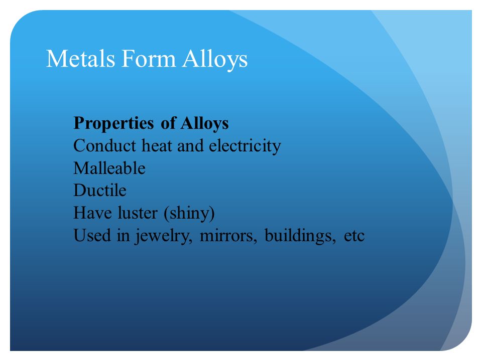 Metals Form Alloys Properties of Alloys Conduct heat and electricity Malleable Ductile Have luster (shiny) Used in jewelry, mirrors, buildings, etc