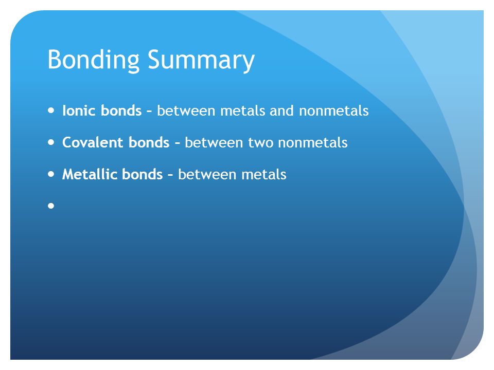 Bonding Summary Ionic bonds – between metals and nonmetals Covalent bonds – between two nonmetals Metallic bonds – between metals