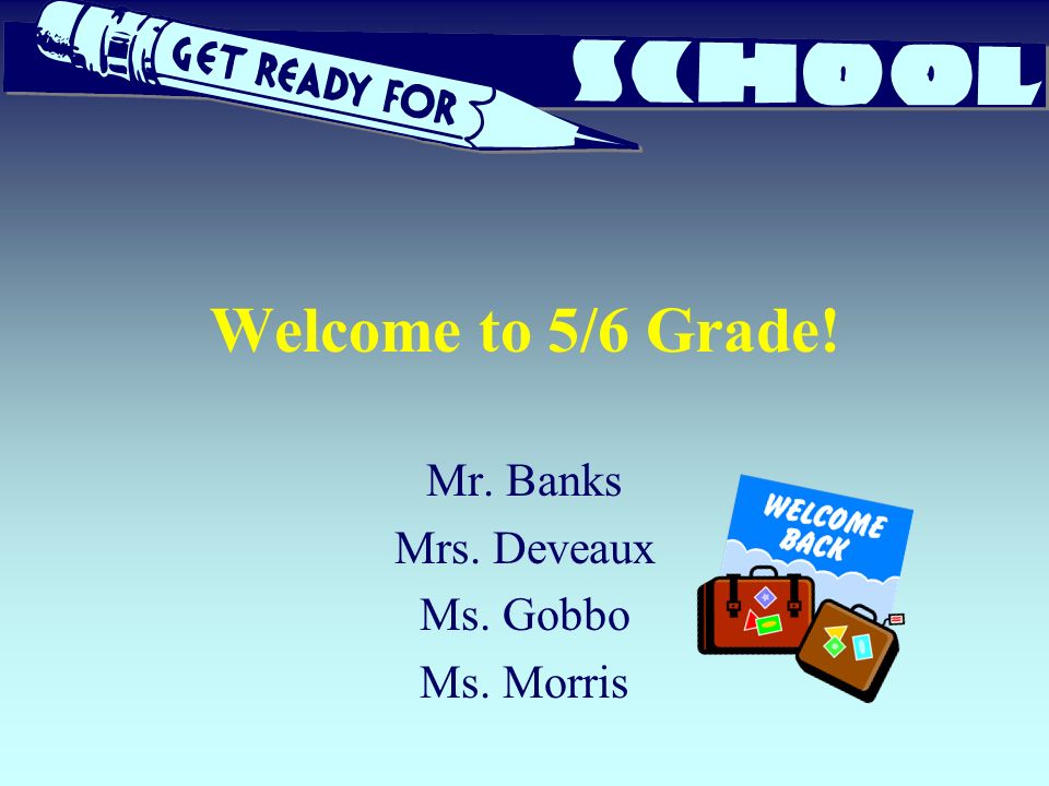 Welcome to 5/6 Grade! Mr. Banks Mrs. Deveaux Ms. Gobbo Ms. Morris