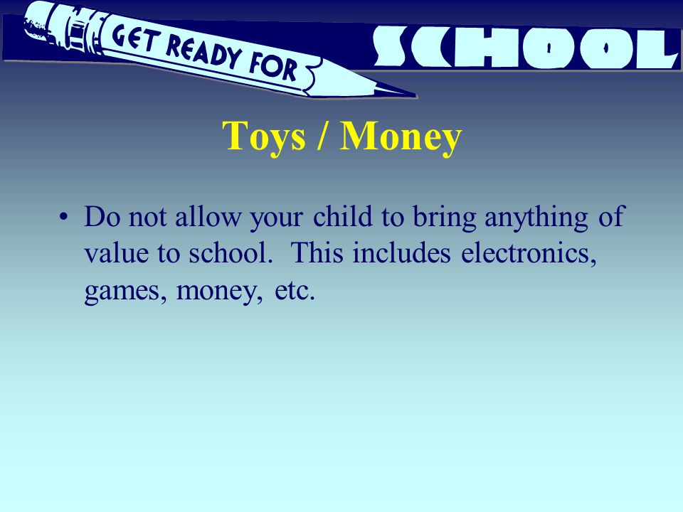 Toys / Money Do not allow your child to bring anything of value to school.