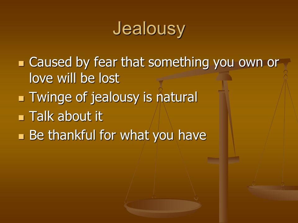 Jealousy Caused by fear that something you own or love will be lost Caused by fear that something you own or love will be lost Twinge of jealousy is natural Twinge of jealousy is natural Talk about it Talk about it Be thankful for what you have Be thankful for what you have