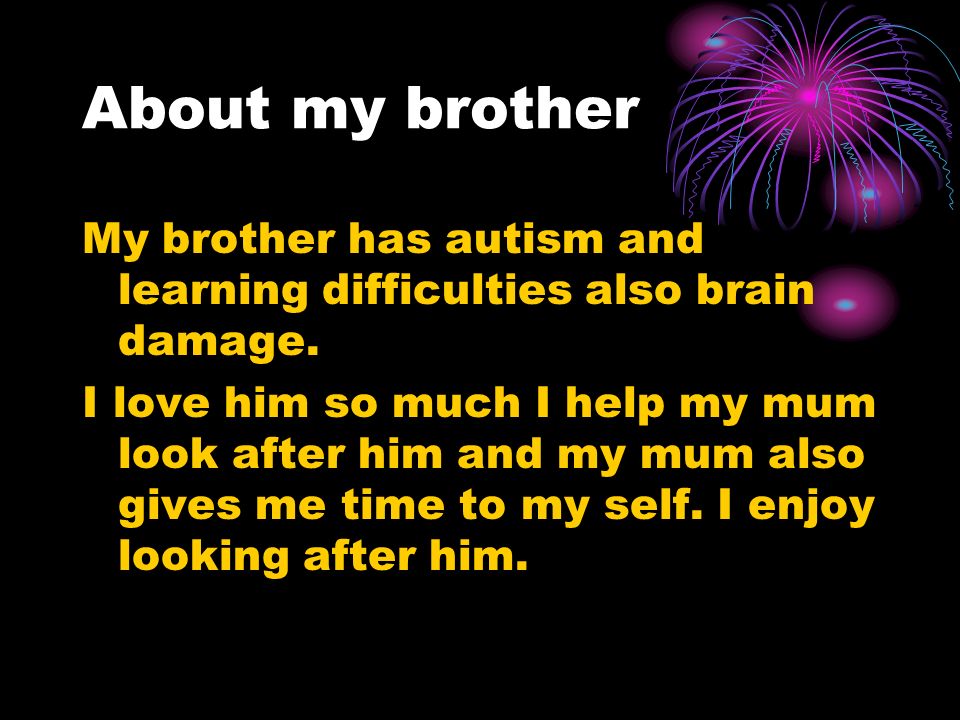 About my brother My brother has autism and learning difficulties also brain damage.
