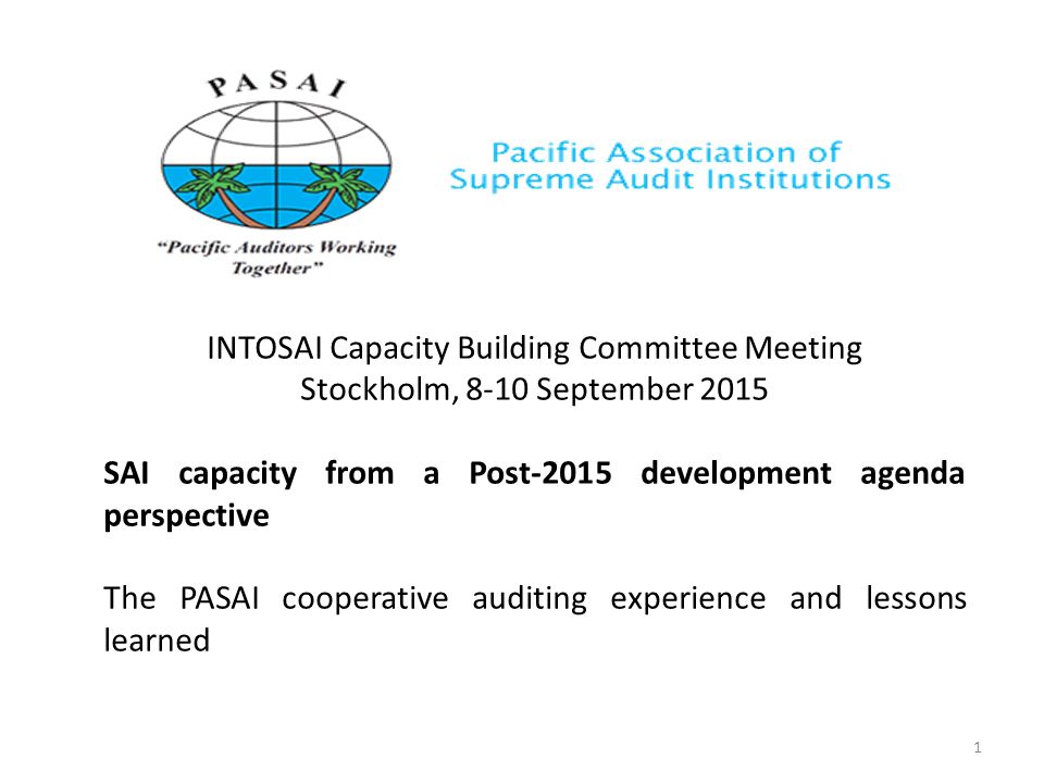 INTOSAI Capacity Building Committee Meeting Stockholm, 8-10 September 2015 SAI capacity from a Post-2015 development agenda perspective The PASAI cooperative auditing experience and lessons learned 1