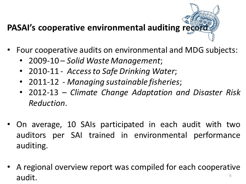 PASAI’s cooperative environmental auditing record Four cooperative audits on environmental and MDG subjects: – Solid Waste Management; Access to Safe Drinking Water; Managing sustainable fisheries; – Climate Change Adaptation and Disaster Risk Reduction.
