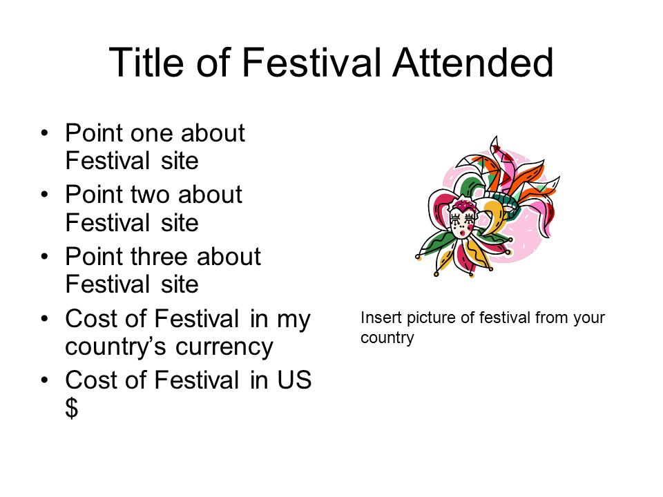Title of Festival Attended Point one about Festival site Point two about Festival site Point three about Festival site Cost of Festival in my country’s currency Cost of Festival in US $ Insert picture of festival from your country