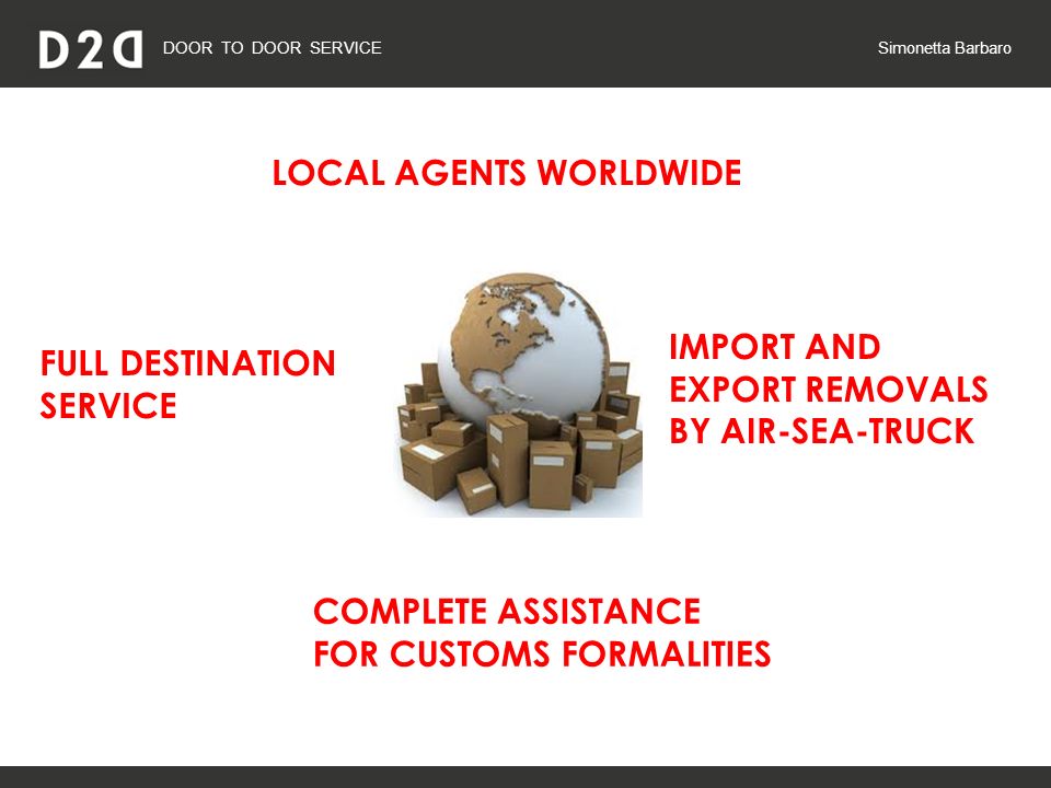 DOOR TO DOOR SERVICE Simonetta Barbaro LOCAL AGENTS WORLDWIDE IMPORT AND EXPORT REMOVALS BY AIR-SEA-TRUCK COMPLETE ASSISTANCE FOR CUSTOMS FORMALITIES FULL DESTINATION SERVICE