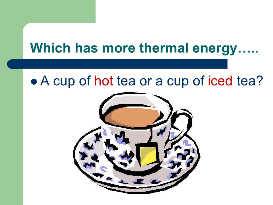 Which has more thermal energy….. A cup of hot tea or a cup of iced tea