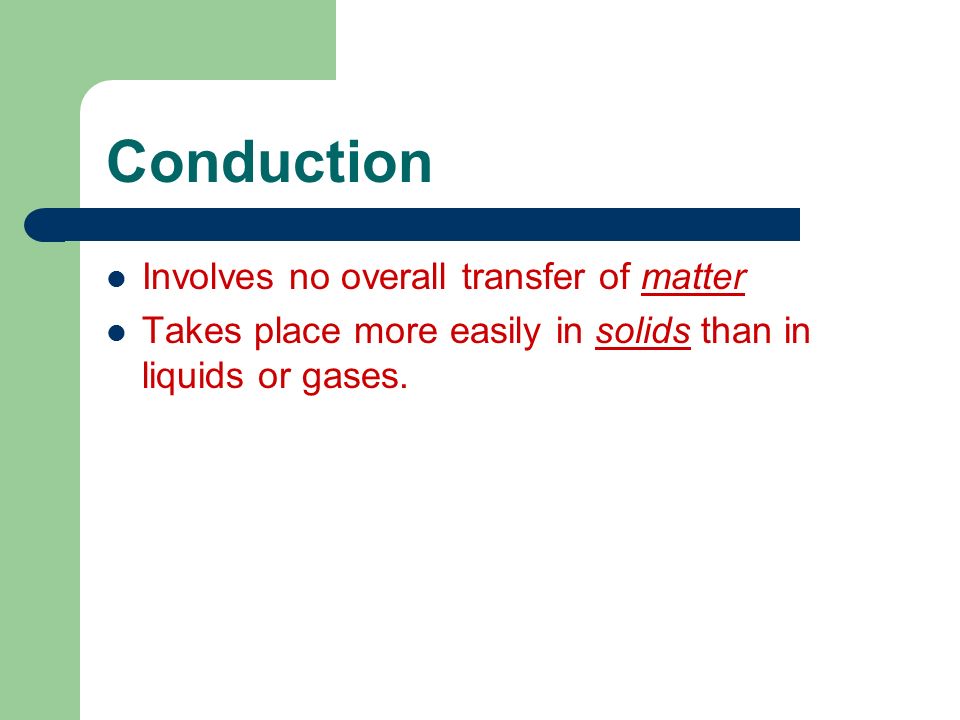 Conduction Involves no overall transfer of matter Takes place more easily in solids than in liquids or gases.