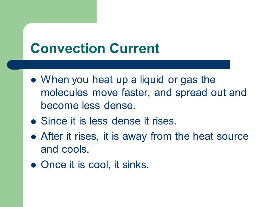 Convection Current When you heat up a liquid or gas the molecules move faster, and spread out and become less dense.