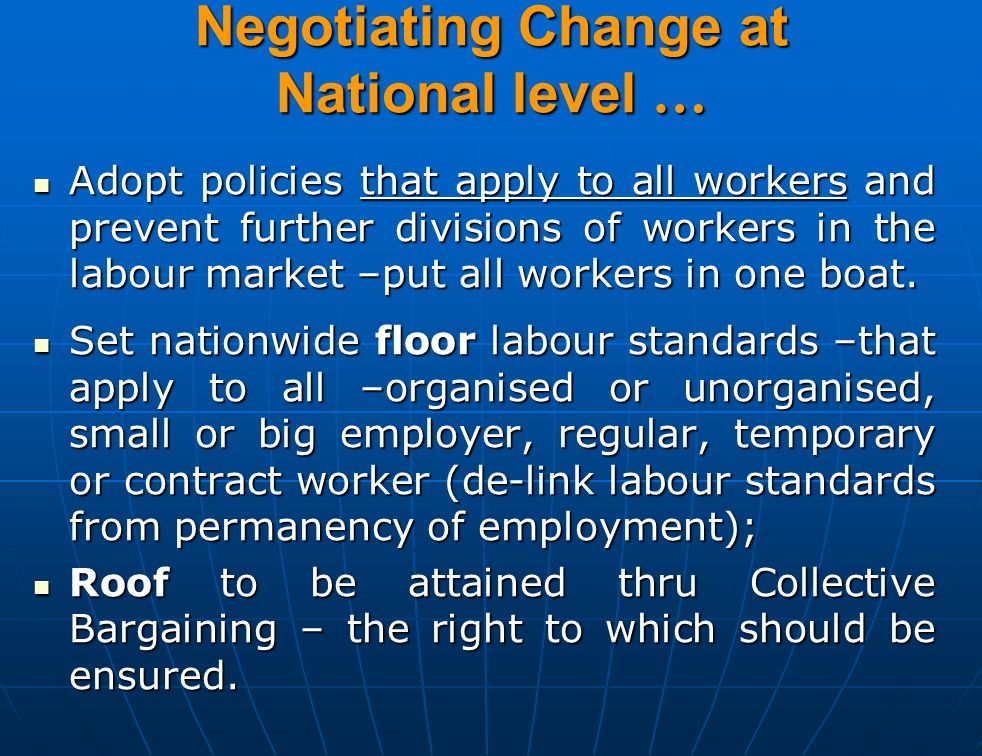 Negotiating Change at National level … Adopt policies that apply to all workers and prevent further divisions of workers in the labour market –put all workers in one boat.