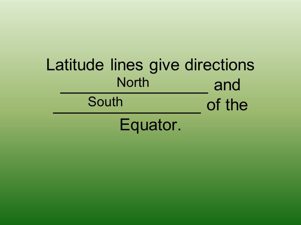 Latitude lines give directions ________________ and ________________ of the Equator. North South