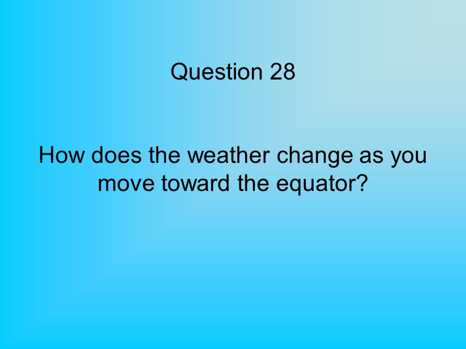 Question 28 How does the weather change as you move toward the equator