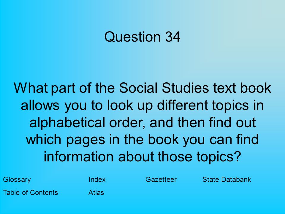 Question 34 What part of the Social Studies text book allows you to look up different topics in alphabetical order, and then find out which pages in the book you can find information about those topics.