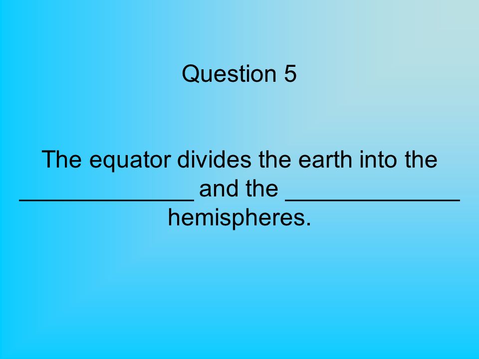 Question 5 The equator divides the earth into the _____________ and the _____________ hemispheres.