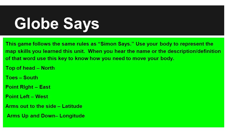 Globe Says This game follows the same rules as Simon Says. Use your body to represent the map skills you learned this unit.