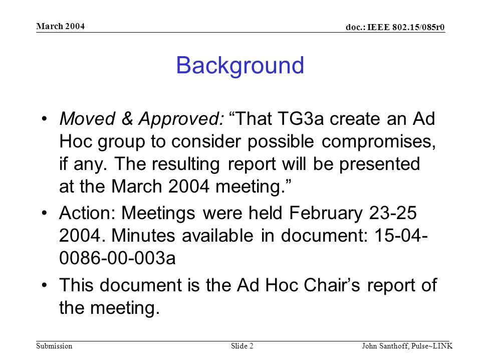doc.: IEEE /085r0 Submission March 2004 John Santhoff, Pulse~LINKSlide 2 Background Moved & Approved: That TG3a create an Ad Hoc group to consider possible compromises, if any.