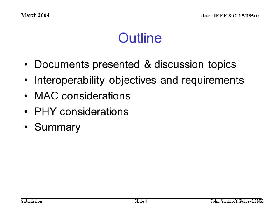 doc.: IEEE /085r0 Submission March 2004 John Santhoff, Pulse~LINKSlide 4 Outline Documents presented & discussion topics Interoperability objectives and requirements MAC considerations PHY considerations Summary