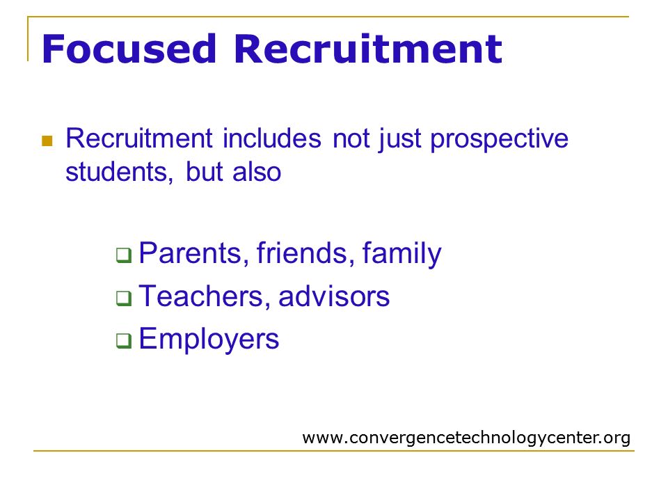 Focused Recruitment Recruitment includes not just prospective students, but also  Parents, friends, family  Teachers, advisors  Employers