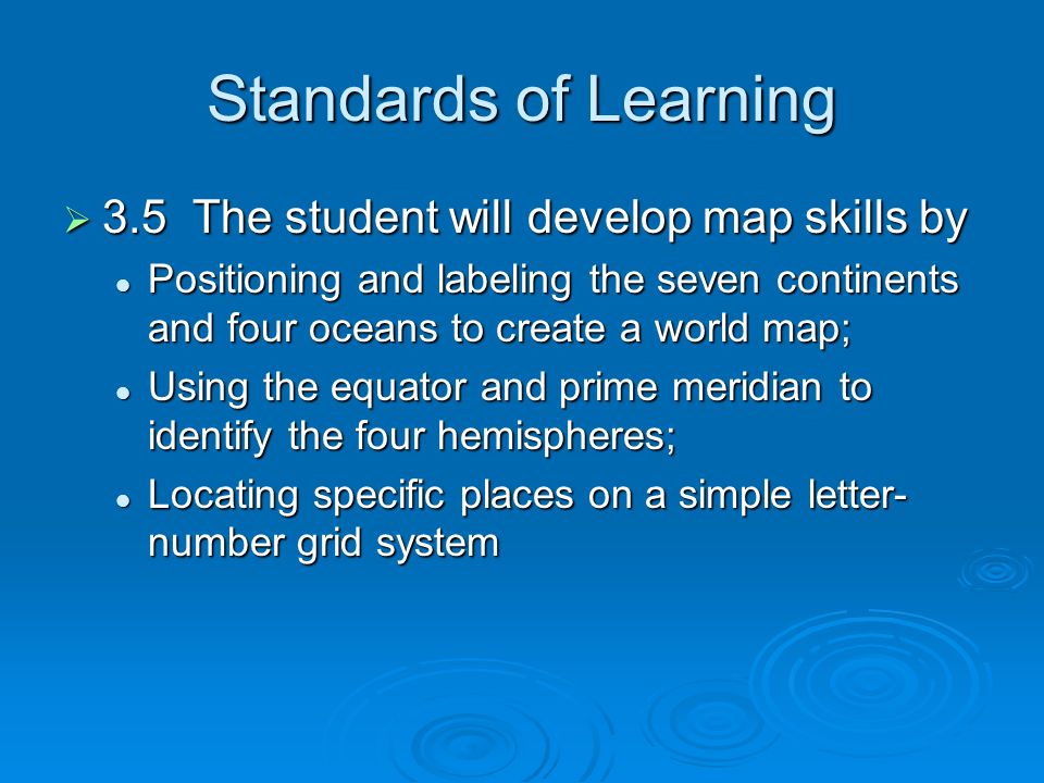 Standards of Learning  3.5 The student will develop map skills by Positioning and labeling the seven continents and four oceans to create a world map; Positioning and labeling the seven continents and four oceans to create a world map; Using the equator and prime meridian to identify the four hemispheres; Using the equator and prime meridian to identify the four hemispheres; Locating specific places on a simple letter- number grid system Locating specific places on a simple letter- number grid system