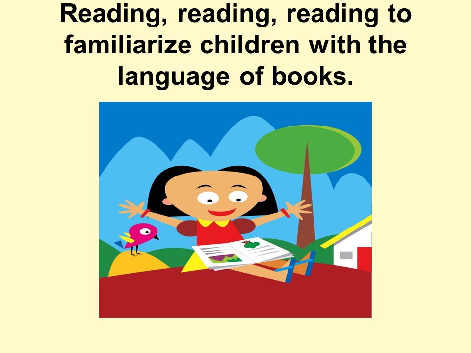 Reading, reading, reading to familiarize children with the language of books.