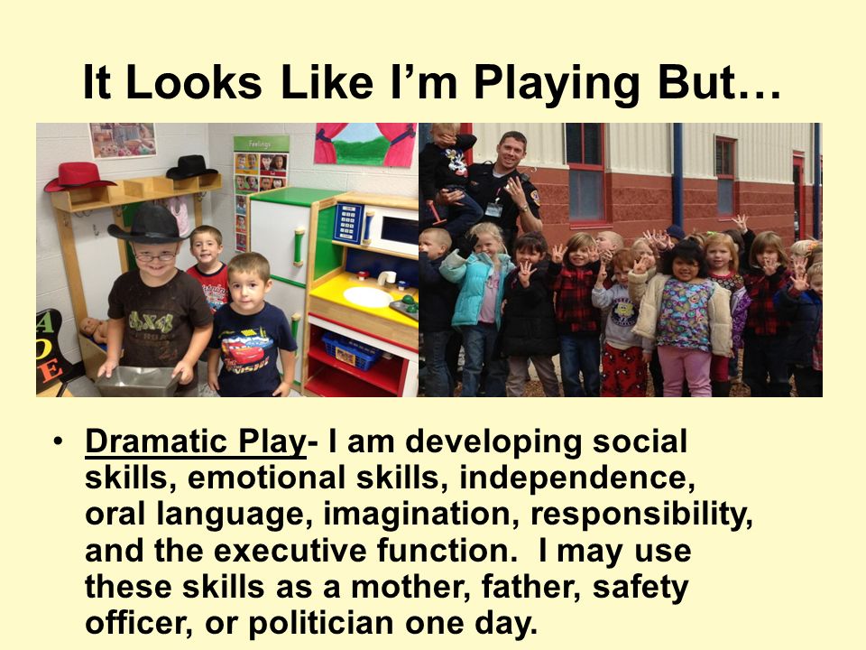 It Looks Like I’m Playing But… Dramatic Play- I am developing social skills, emotional skills, independence, oral language, imagination, responsibility, and the executive function.