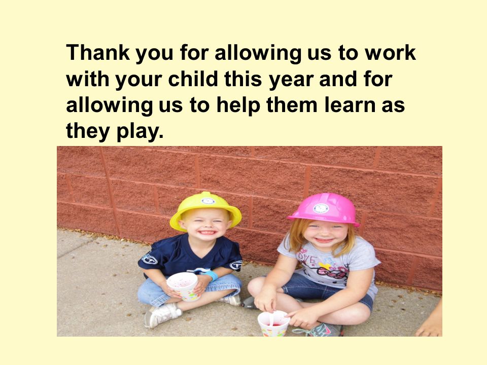 Thank you for allowing us to work with your child this year and for allowing us to help them learn as they play.