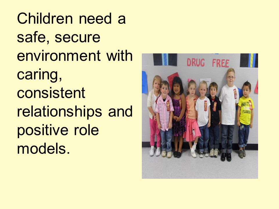 Children need a safe, secure environment with caring, consistent relationships and positive role models.
