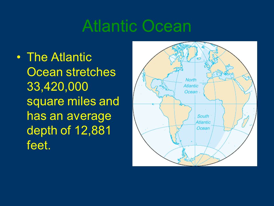 Atlantic Ocean The Atlantic Ocean stretches 33,420,000 square miles and has an average depth of 12,881 feet.