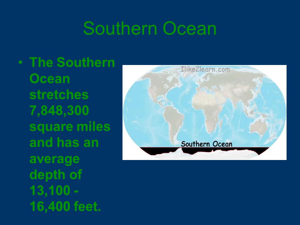 Southern Ocean The Southern Ocean stretches 7,848,300 square miles and has an average depth of 13, ,400 feet.