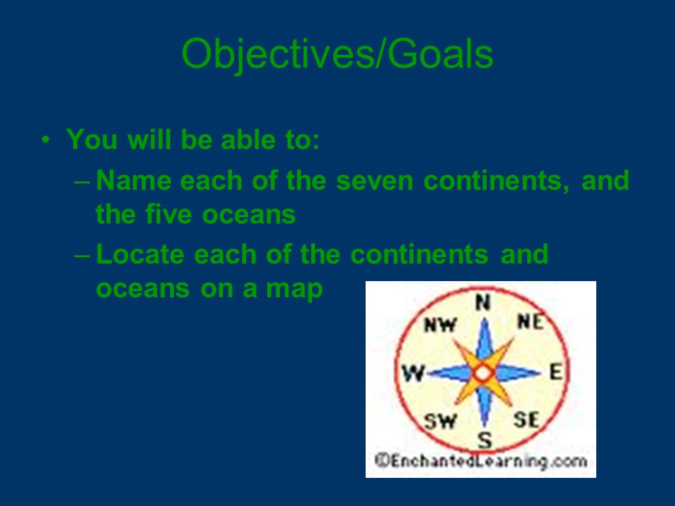 Objectives/Goals You will be able to: –Name each of the seven continents, and the five oceans –Locate each of the continents and oceans on a map