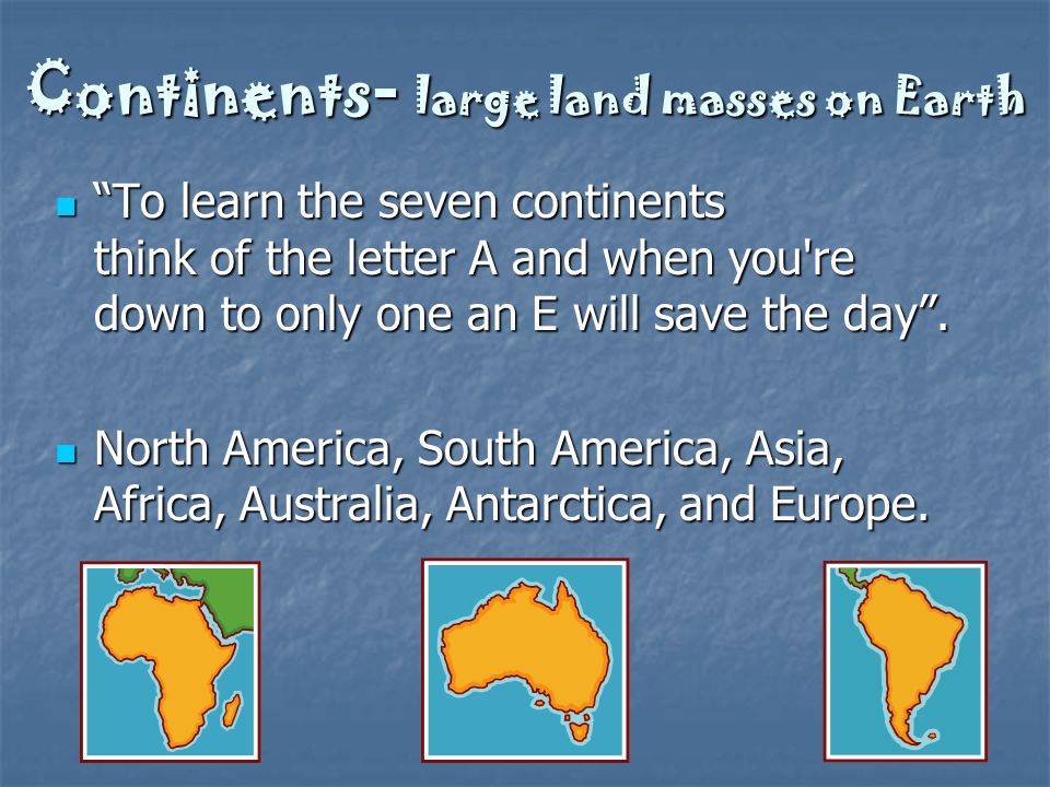 Continents - large land masses on Earth To learn the seven continents think of the letter A and when you re down to only one an E will save the day .