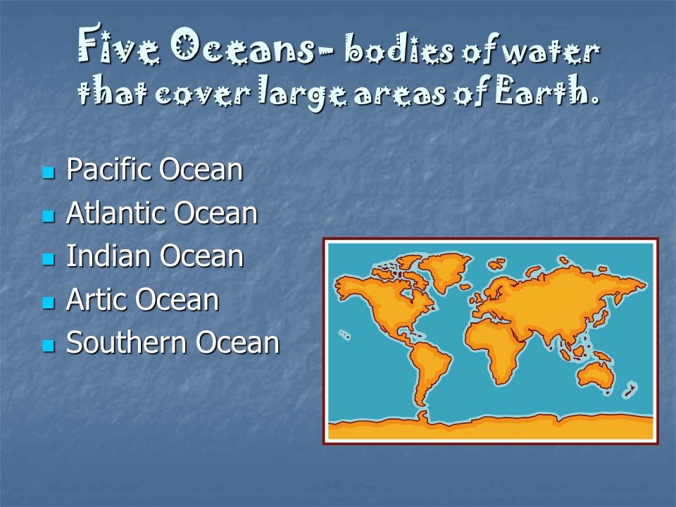 Five Oceans- bodies of water that cover large areas of Earth.