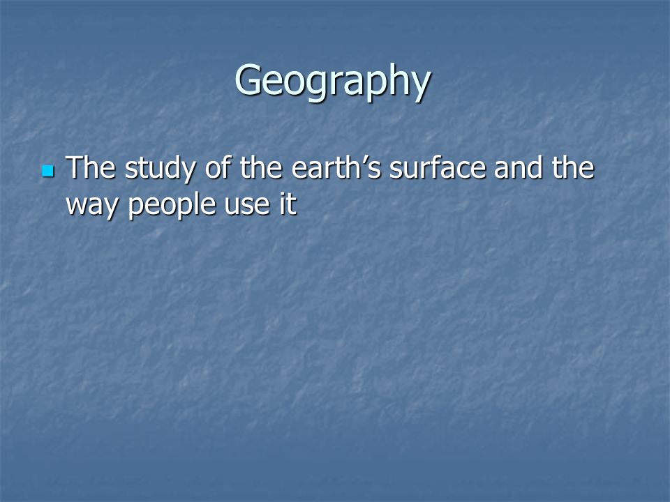 Geography The study of the earth’s surface and the way people use it The study of the earth’s surface and the way people use it