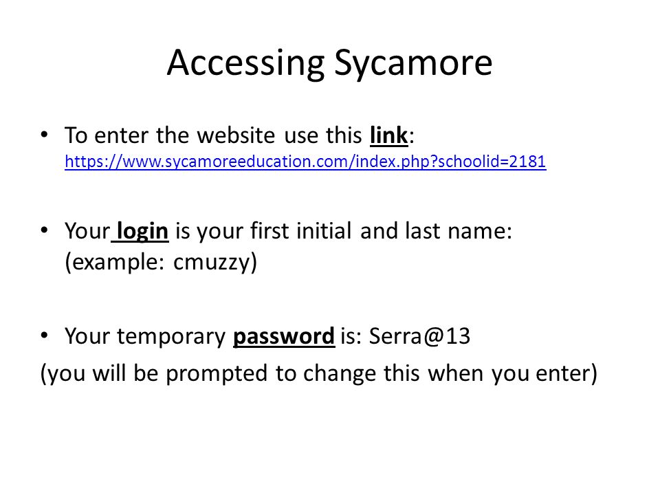 Accessing Sycamore To enter the website use this link:   schoolid= schoolid=2181 Your login is your first initial and last name: (example: cmuzzy) Your temporary password is: (you will be prompted to change this when you enter)