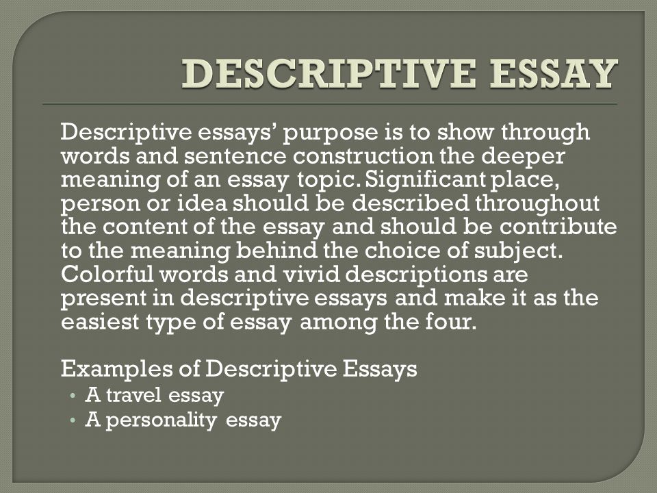 Descriptive essays’ purpose is to show through words and sentence construction the deeper meaning of an essay topic.