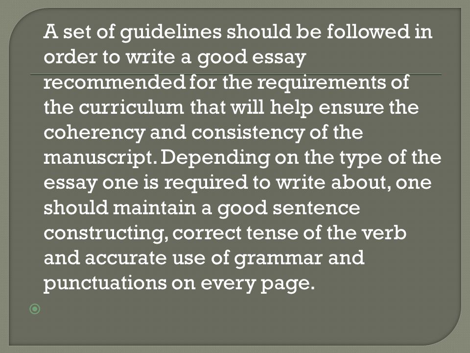 A set of guidelines should be followed in order to write a good essay recommended for the requirements of the curriculum that will help ensure the coherency and consistency of the manuscript.