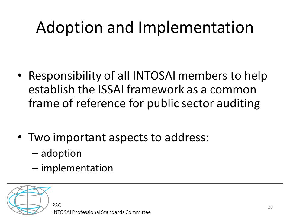 PSC INTOSAI Professional Standards Committee Adoption and Implementation Responsibility of all INTOSAI members to help establish the ISSAI framework as a common frame of reference for public sector auditing Two important aspects to address: – adoption – implementation 20
