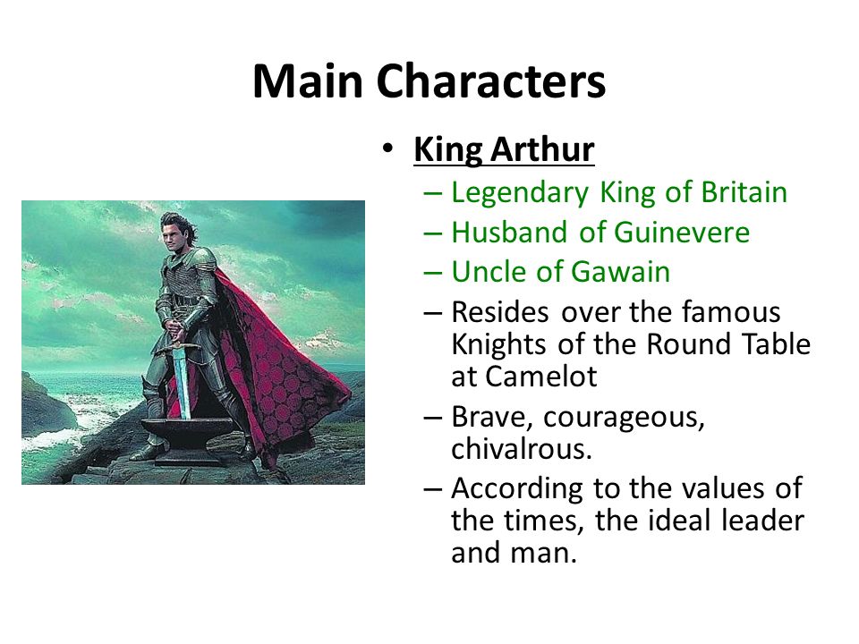 Main Characters King Arthur – Legendary King of Britain – Husband of Guinevere – Uncle of Gawain – Resides over the famous Knights of the Round Table at Camelot – Brave, courageous, chivalrous.