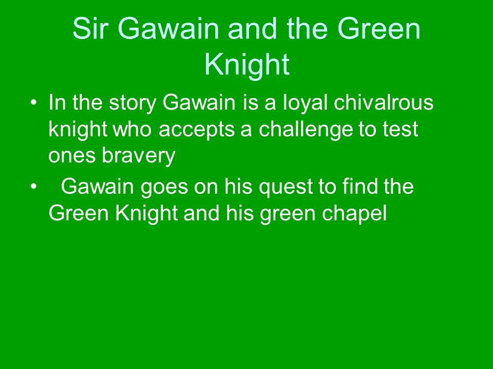 Sir Gawain and the Green Knight In the story Gawain is a loyal chivalrous knight who accepts a challenge to test ones bravery Gawain goes on his quest to find the Green Knight and his green chapel