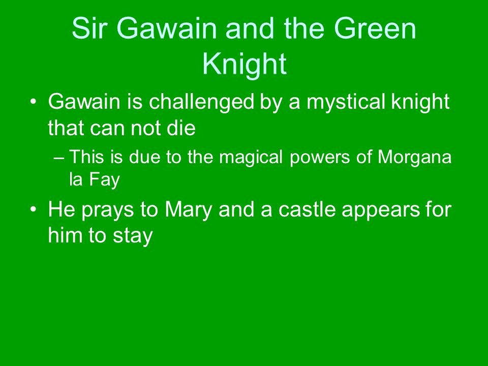 Sir Gawain and the Green Knight Gawain is challenged by a mystical knight that can not die –This is due to the magical powers of Morgana la Fay He prays to Mary and a castle appears for him to stay