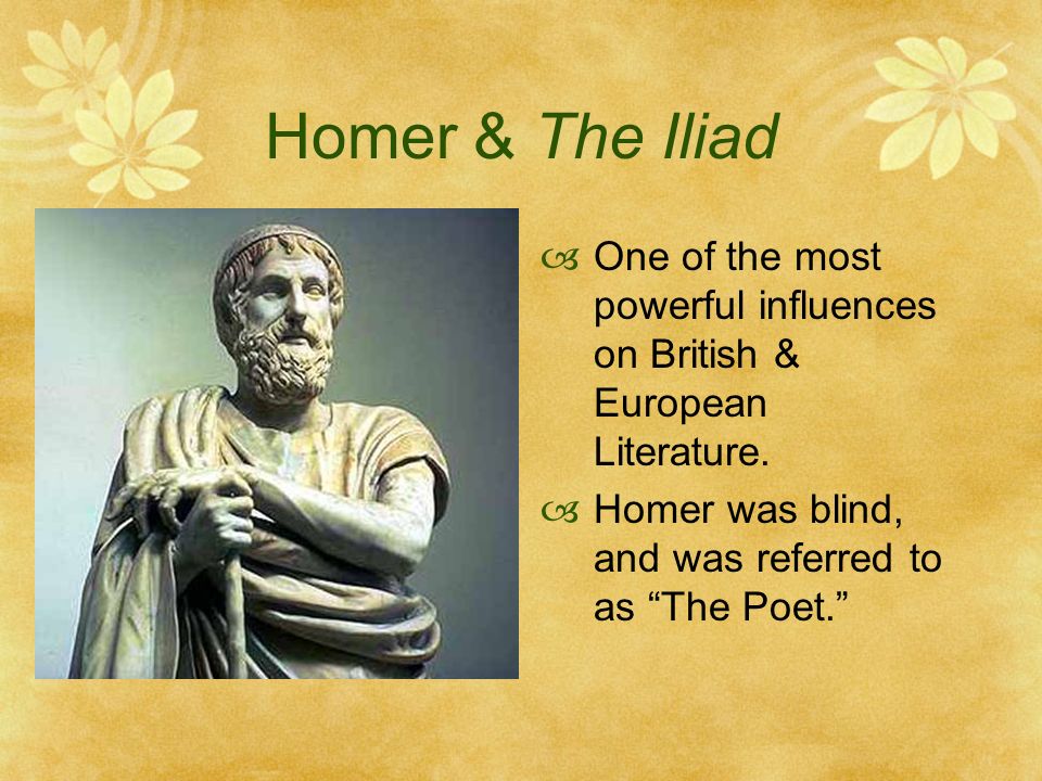 Homer & The Iliad  One of the most powerful influences on British & European Literature.