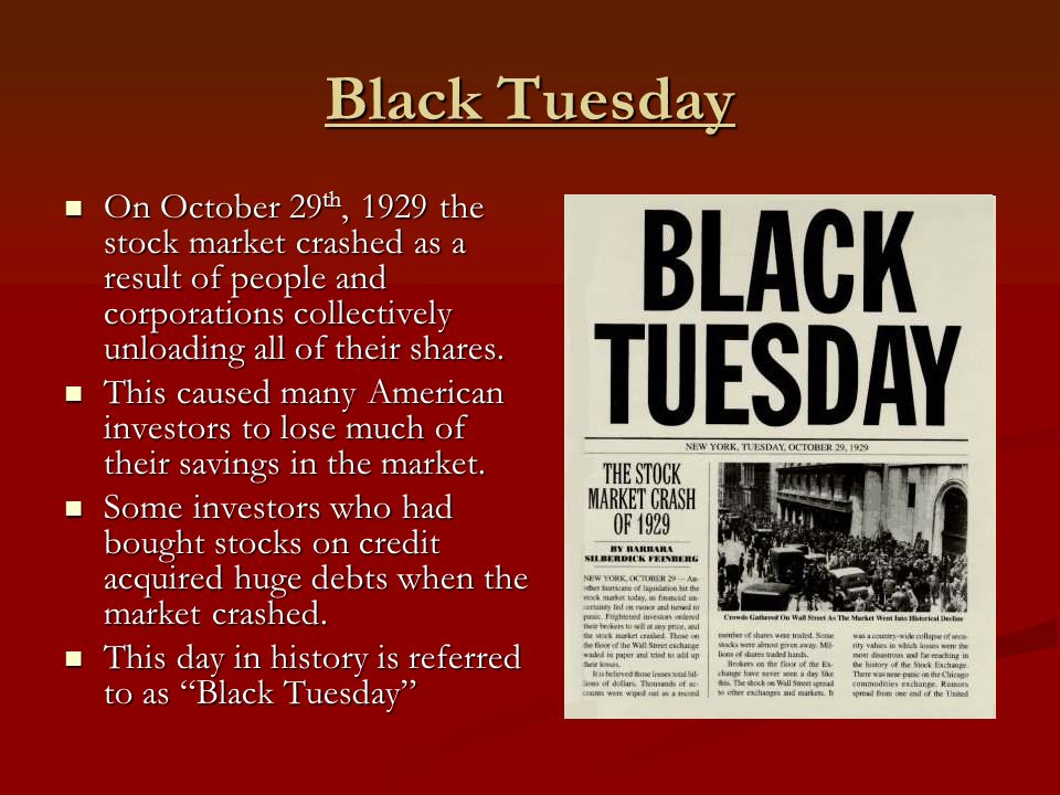 Black Tuesday On October 29 th, 1929 the stock market crashed as a result of people and corporations collectively unloading all of their shares.