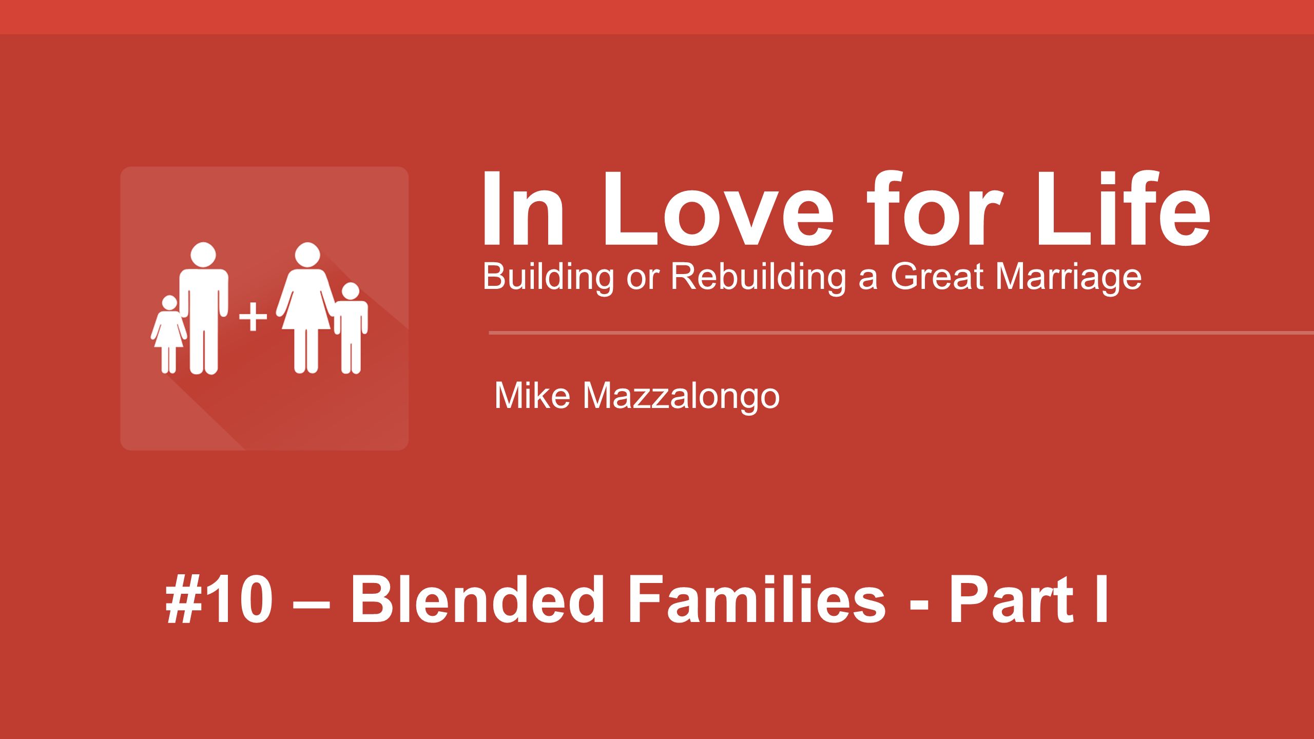 #10 – Blended Families - Part I In Love for Life Building or Rebuilding a Great Marriage Mike Mazzalongo