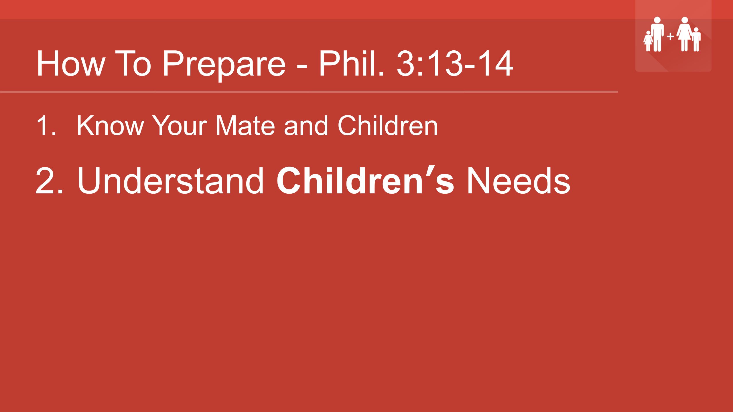 How To Prepare - Phil. 3: Know Your Mate and Children 2. Understand Children’s Needs