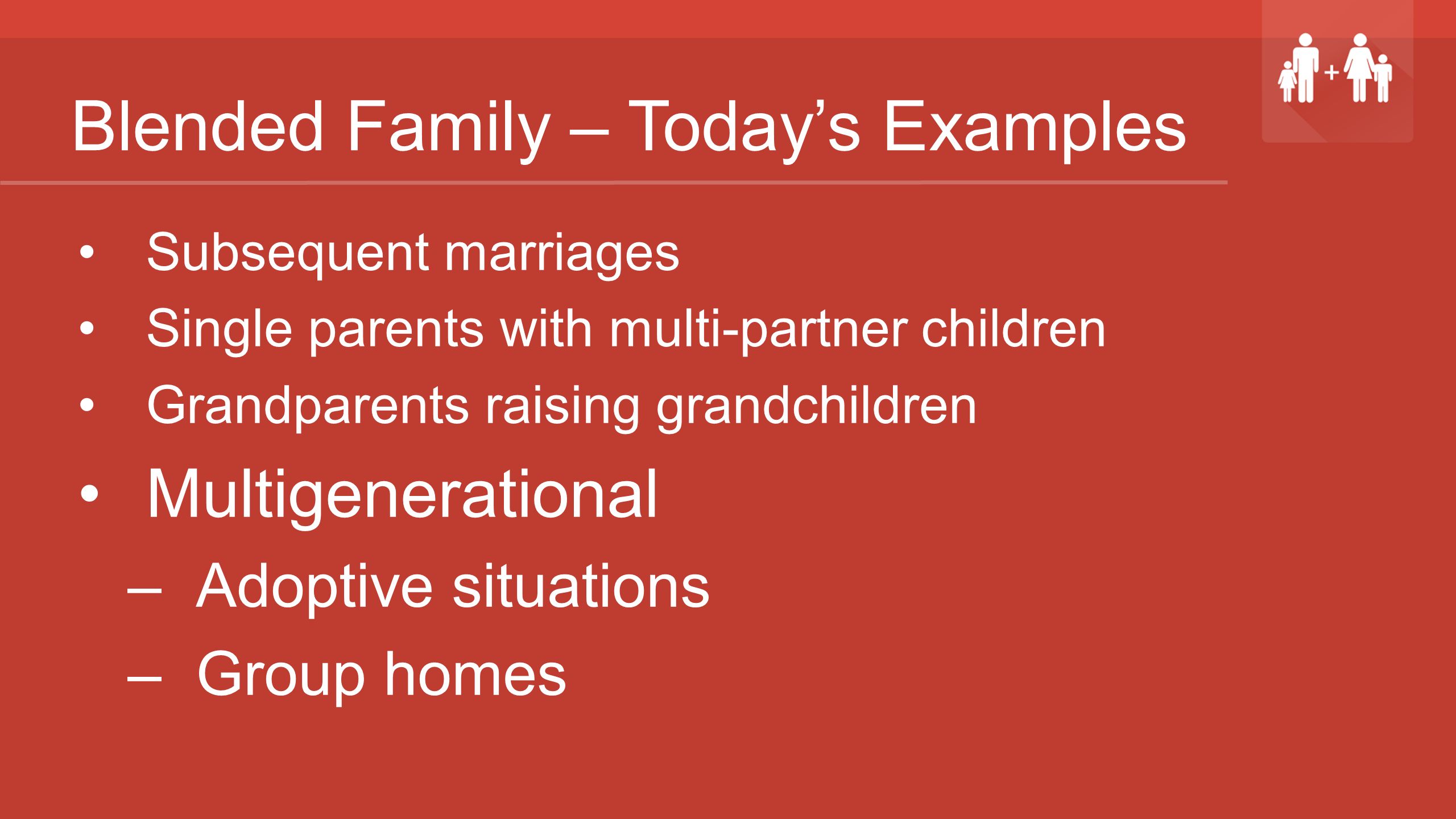 Blended Family – Today’s Examples Subsequent marriages Single parents with multi-partner children Grandparents raising grandchildren Multigenerational –Adoptive situations –Group homes