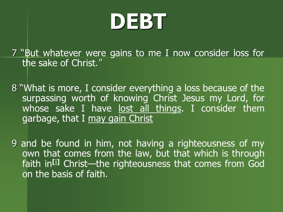 DEBT But whatever were gains to me I now consider loss for the sake of Christ. 8 8 What is more, I consider everything a loss because of the surpassing worth of knowing Christ Jesus my Lord, for whose sake I have lost all things.