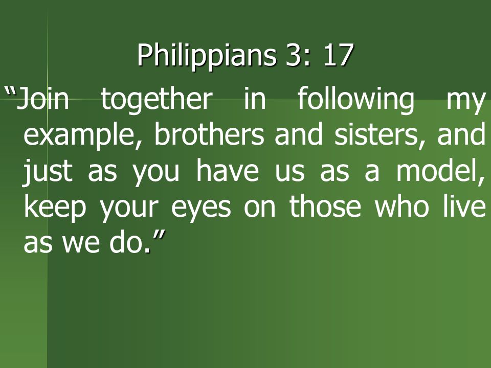 Philippians 3: 17 . Join together in following my example, brothers and sisters, and just as you have us as a model, keep your eyes on those who live as we do.