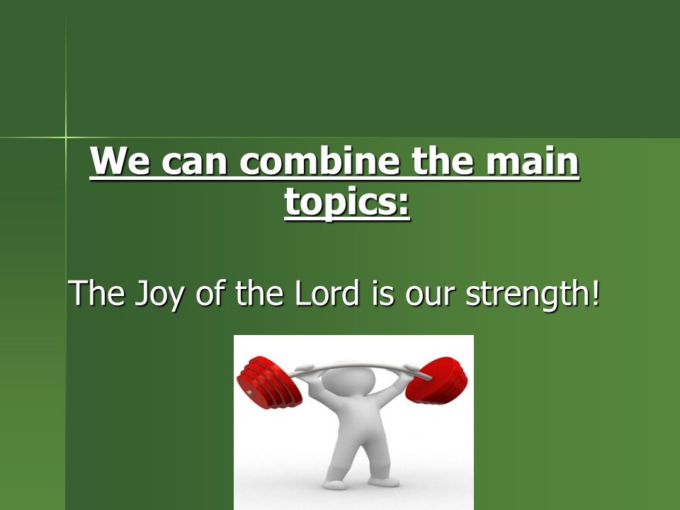 We can combine the main topics: The Joy of the Lord is our strength!