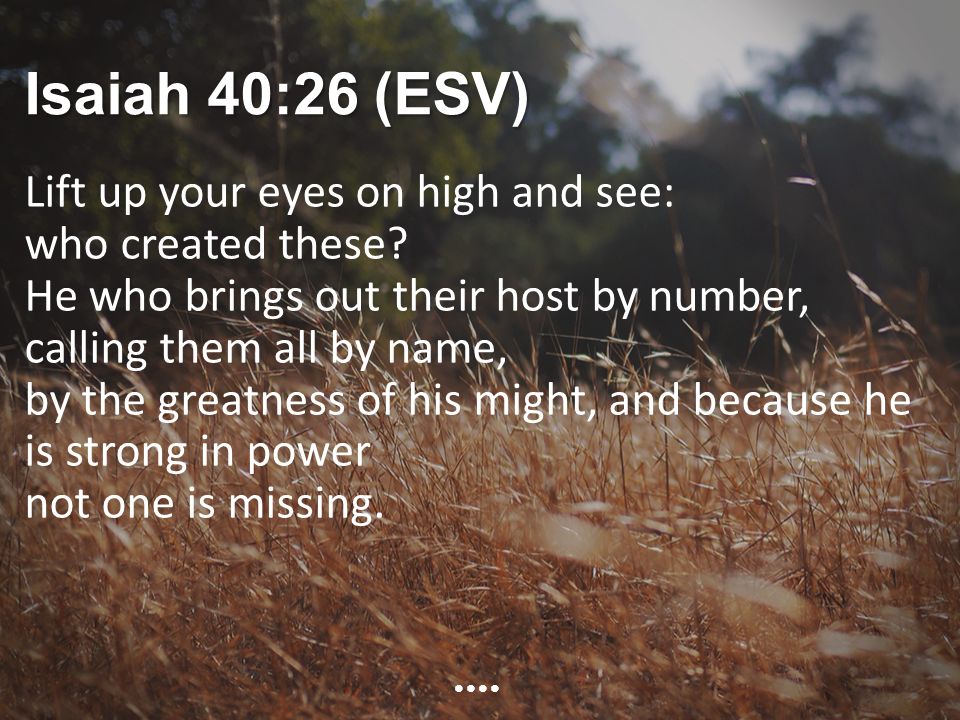 Isaiah 40:26 (ESV) Lift up your eyes on high and see: who created these.