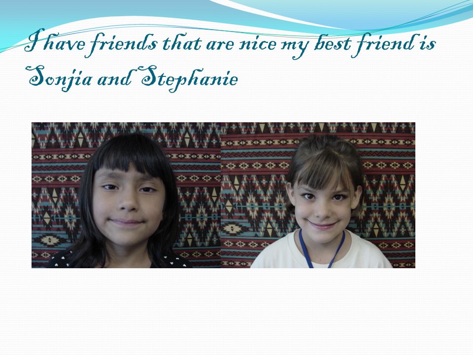 I have friends that are nice my best friend is Sonjia and Stephanie
